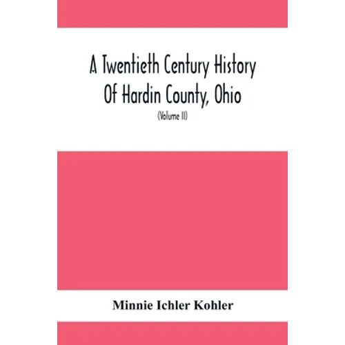 A Twentieth Century History Of Hardin County, Ohio: A Narrative Account Of Its Historical Progress, Its People And Principal Interests, (Volume II) - Paperback