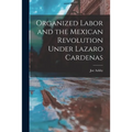 Organized Labor and the Mexican Revolution Under Lazaro Cardenas