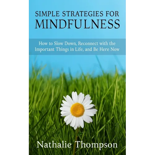 Simple Strategies for Mindfulness: How to Slow Down, Reconnect with the Important Things in Life, and Be Here Now