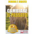 Cambiare il passato: Come Trasformare il Dolore Passato in Crescita Personale e Interiore Per Amare Sé Stessi e Imparare a Sognare