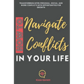 How to Navigate Conflicts in Your Life: Transforming Inter-personal, Social, and Work Conflicts into Opportunities for Growth