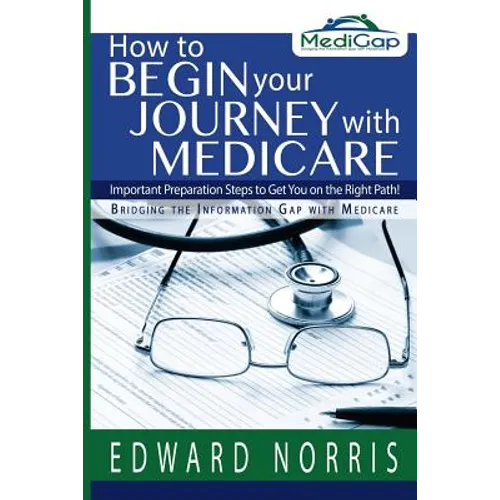 How to Begin Your Journey with Medicare: Important Preparation Steps to Get You on the Right Path-Bridging the Information Gap