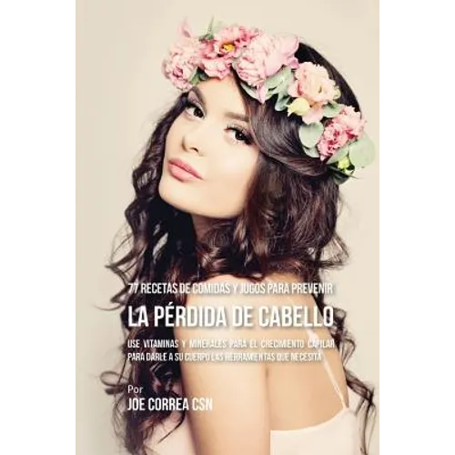 77 Recetas de Comidas Y Jugos Para Prevenir La Pérdida de Cabello: Use Vitaminas y Minerales Para El Crecimiento Capilar Para Darle A Su Cuerpo Las He