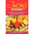Juicing: Juicing For Beginners Secrets To The Health Benefits Of Juicing 30 Uniq
