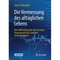 Die Vermessung Des Alltäglichen Lebens: Eine Hilfestellung Für Den Besseren Umgang Mit Zeit, Geld Und Aufmerksamkeit