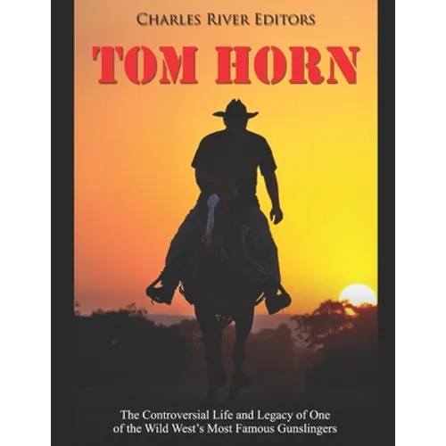 Tom Horn: The Controversial Life and Legacy of One of the Wild West's Most Famous Gunslingers