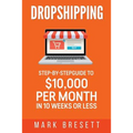 Dropshipping: Step-By-Step Guide to $10,000 per Month in 10 Weeks or Less
