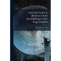 Leçons Sur La Résolution Algébrique Des Équations