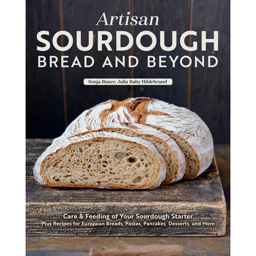 Artisan Sourdough: Bread and Beyond: Care & Feeding of Your Sourdough Starter Plus Recipes for European Breads, Pastas, Pancakes, Desserts, and More - Paperback