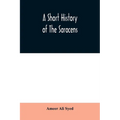 A short history of the Saracens, being a concise account of the rise and decline of the Saracenic power and of the economic, social and intellectual d