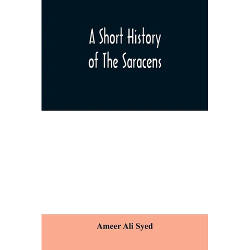 A short history of the Saracens, being a concise account of the rise and decline of the Saracenic power and of the economic, social and intellectual d