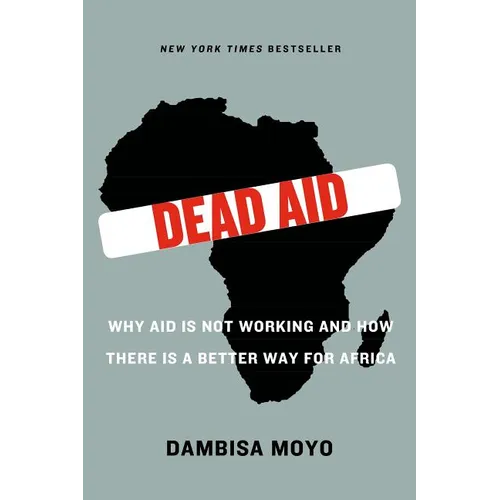 Dead Aid: Why Aid Is Not Working and How There Is a Better Way for Africa