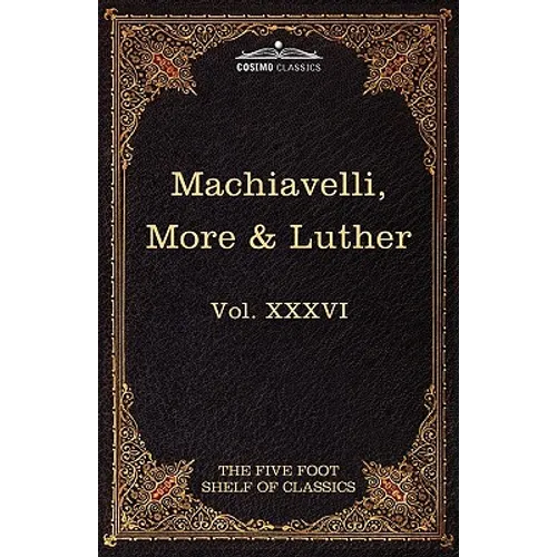 Machiavelli, More & Luther: The Five Foot Shelf of Classics, Vol. XXXVI (in 51 Volumes)