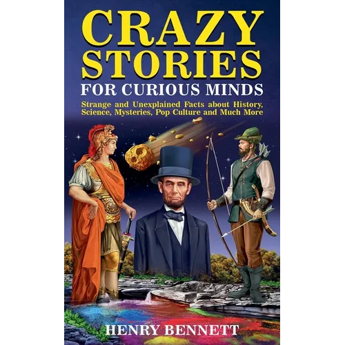 Crazy Stories for Curious Minds: Strange and Unexplained Facts about History, Science, Mysteries, Pop Culture and Much More