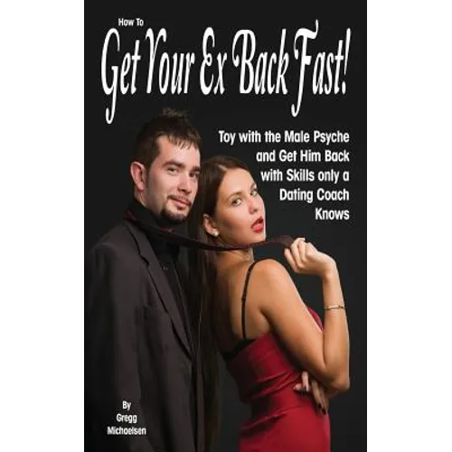 How To Get Your Ex Back Fast!: Toy with the Male Psyche and Get Him Back with Skills only a Dating Coach Knows