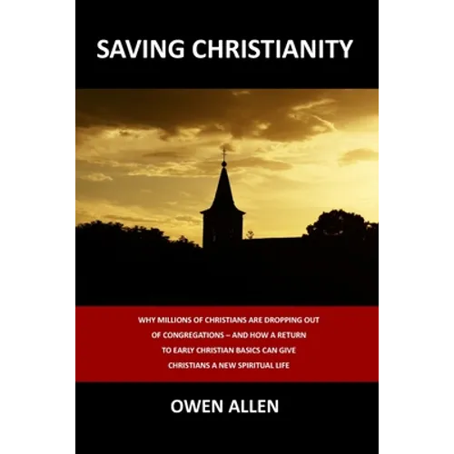 Saving Christianity: Why Millions of Christians are Dropping Out of Congregations - And How a Return to Early Christian Basics Can Give Christians a N