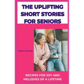 The Uplifting Short Stories for Seniors: Recipes for Joy and Melodies of a Lifetime