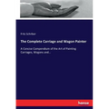 The Complete Carriage and Wagon Painter: A Concise Compendium of the Art of Painting Carriages, Wagons and...