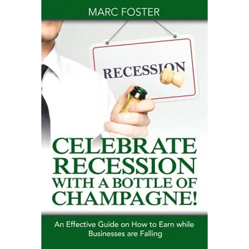 Celebrate Recession with a Bottle of Champagne!: An Effective Guide on How to Earn while Businesses are Falling