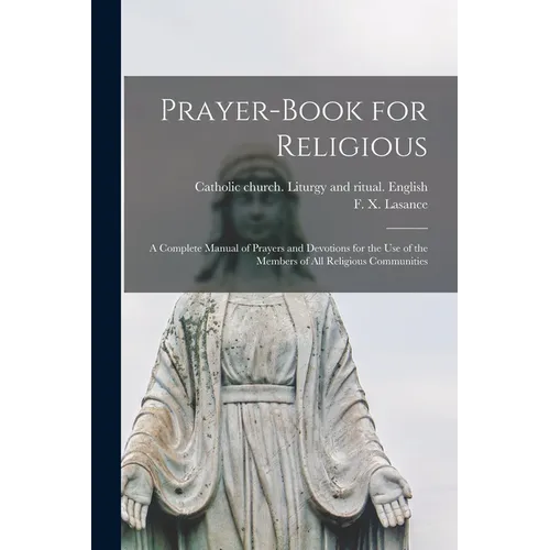 Prayer-book for Religious: A Complete Manual of Prayers and Devotions for the Use of the Members of All Religious Communities