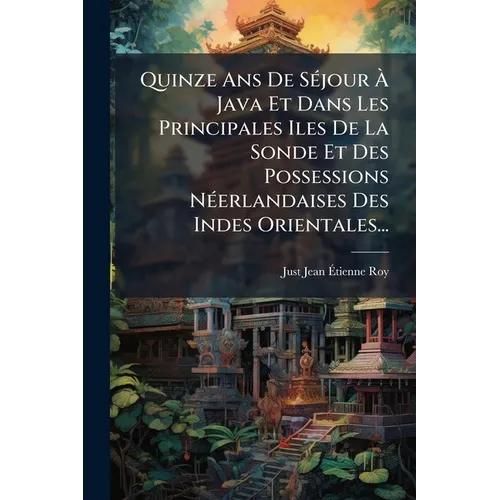 Quinze Ans De Séjour À Java Et Dans Les Principales Iles De La Sonde Et Des Possessions Néerlandaises Des Indes Orientales...