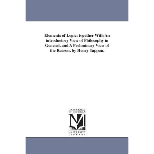 Elements of Logic; Together with an Introductory View of Philosophy in General, and a Preliminary View of the Reason. by Henry Tappan.