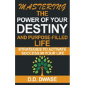 Mastering The Power Of Your Destiny And Purpose-Filled Life: Strategies To Activate Success In Your Life
