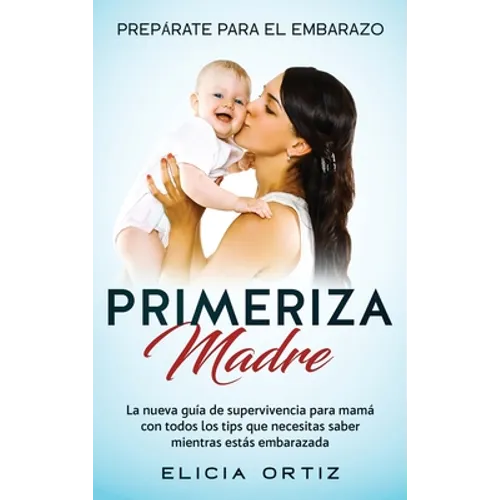 Madre primeriza: Prepárate para el embrazo: La nueva guía de supervivencia para mamá con todos los tips que necesitas saber mientras estás embarazada