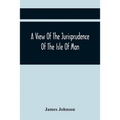 A View Of The Jurisprudence Of The Isle Of Man, With The History Of Its Ancient Constitution, Legislative Government, And Extraordinary Privileges, To