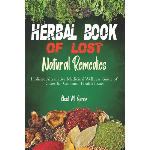 Herbal Book of Lost Natural Remedies: Holistic Alternative Medicinal Wellness Guide of Cures for Common Health Issues