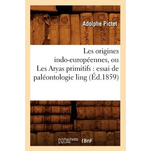 Les Origines Indo-Européennes, Ou Les Aryas Primitifs: Essai de Paléontologie Ling (Éd.1859)