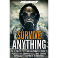 Survive ANYTHING: The Ultimate Prepping and Survival Guide to Perfect Your Survival Skills and Survive Any Disaster, Anywhere in the World