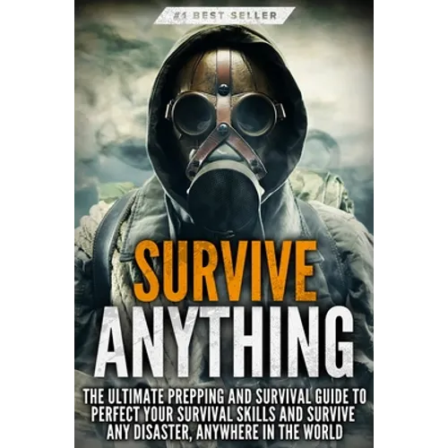 Survive ANYTHING: The Ultimate Prepping and Survival Guide to Perfect Your Survival Skills and Survive Any Disaster, Anywhere in the World