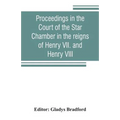 Proceedings in the Court of the Star Chamber in the reigns of Henry VII. and Henry VIII