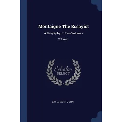Montaigne The Essayist: A Biography. In Two Volumes; Volume 1 - Paperback
