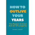 How To Outlive Your Years: The Modern Science And Art Of Longevity