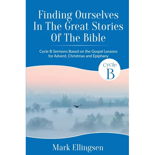 Finding Ourselves In The Great Stories Of The Bible: Cycle B Sermons Based on the Gospel Texts for Advent, Christmas, and Epiphany