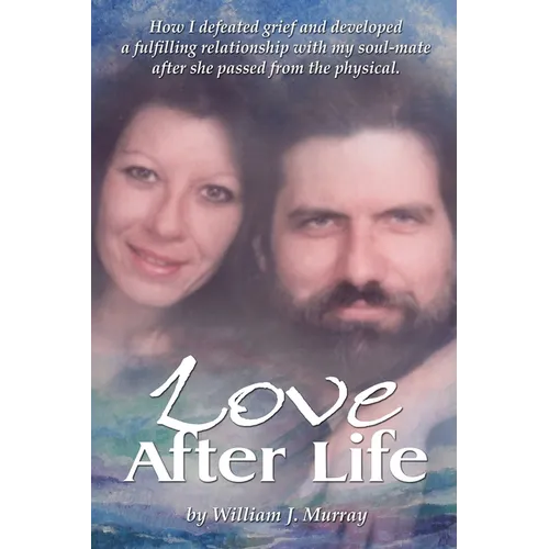 Love After Life: How I defeated grief and developed a fulfilling relationship with my soul-mate after she passed from the physical.