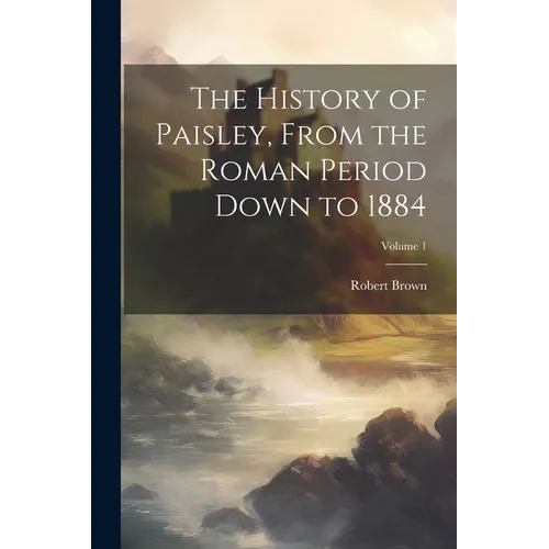 The History of Paisley, From the Roman Period Down to 1884; Volume 1