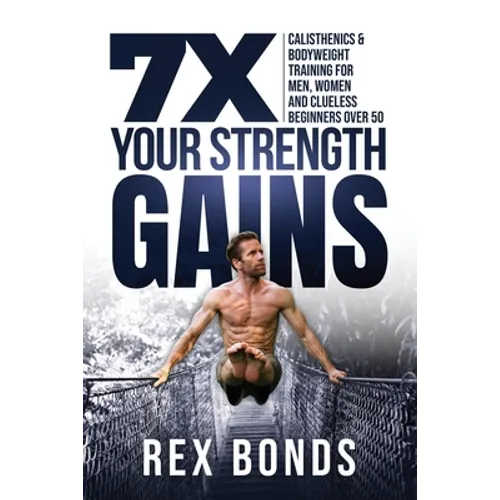 7X Your Strength Gains Even If You're a Man, Woman or Clueless Beginner Over 50: Bodyweight Training Exercises and Workouts A.K.A. Calisthenics