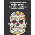 Coloring Book for Adults: Sugar Skulls: Stress Relieving Skull Designs for Adults Relaxation- Dia de Los Muertos Books Sugar Skulls Art