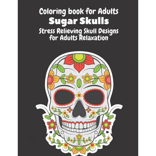 Coloring Book for Adults: Sugar Skulls: Stress Relieving Skull Designs for Adults Relaxation- Dia de Los Muertos Books Sugar Skulls Art