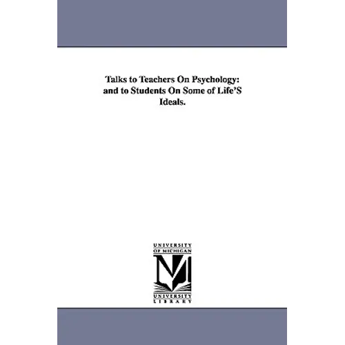 Talks to Teachers on Psychology: And to Students on Some of Life's Ideals.