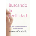 Buscando la Fertilidad: ¡Yo vencí la infertilidad y tú también puedes!