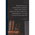 Principles of Sanitary Science and the Public Health, With Special Reference to the Causation and Pr