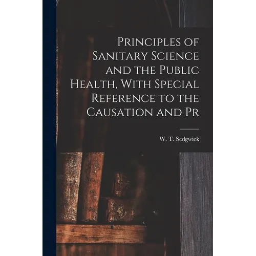 Principles of Sanitary Science and the Public Health, With Special Reference to the Causation and Pr