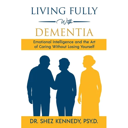 Living Fully With Dementia: Emotional Intelligence and the Art of Caring Without Losing Yourself