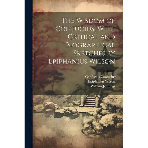 The Wisdom of Confucius, With Critical and Biographical Sketches by Epiphanius Wilson