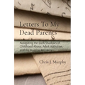 Letters To My Dead Parents: Navigating the Dark Shadows of Childhood Abuse, Adult Addiction, and the Road to Recovery