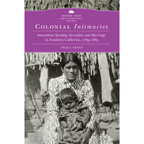 Colonial Intimacies: Interethnic Kinship, Sexuality, and Marriage in Southern California, 1769-1885 Volume 5